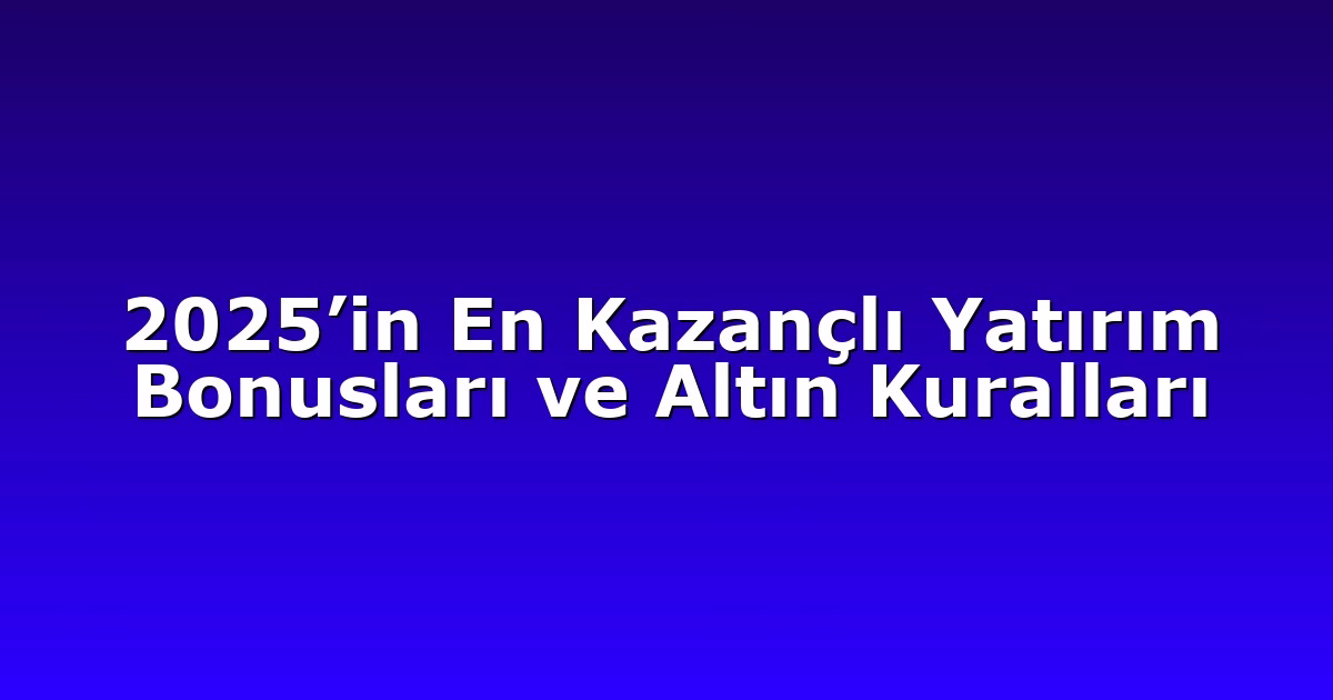 2025’in En Kazançlı Yatırım Bonusları ve Altın Kuralları