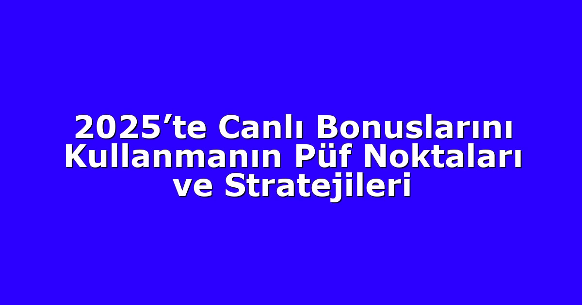 2025’te Canlı Bonuslarını Kullanmanın Püf Noktaları ve Stratejileri