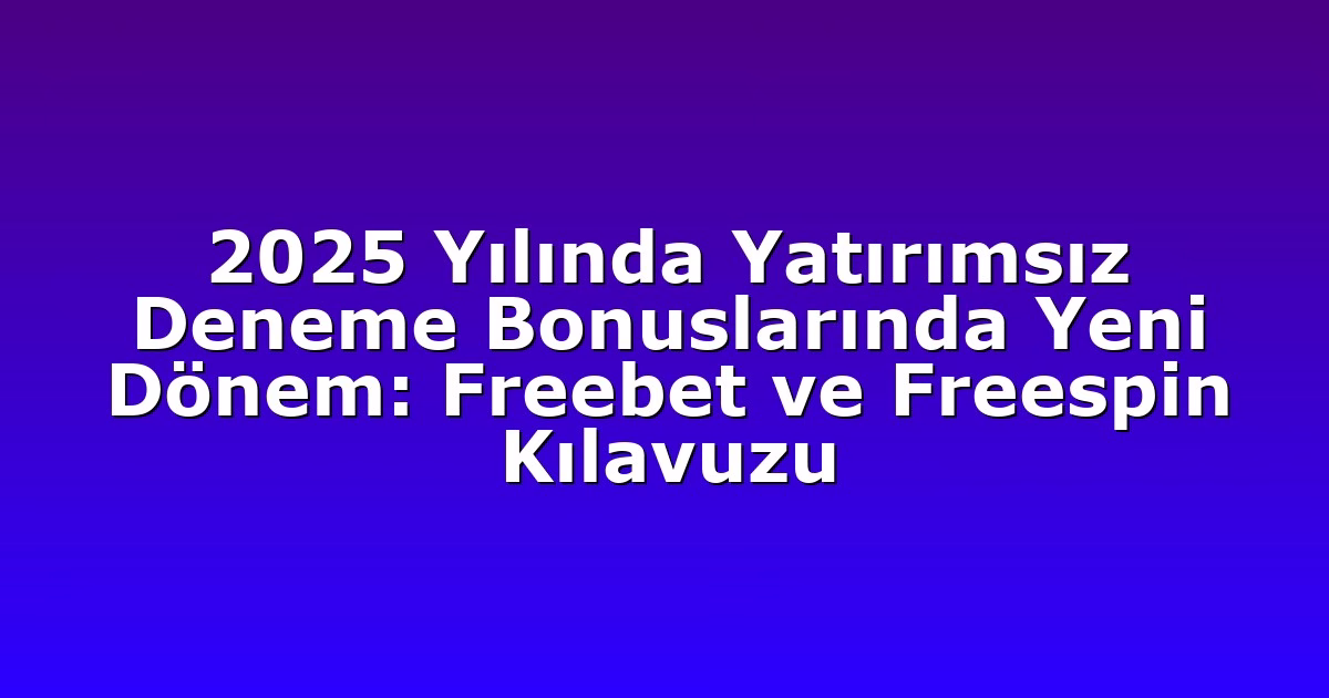 2025 Yılında Yatırımsız Deneme Bonuslarında Yeni Dönem: Freebet ve Freespin Kılavuzu