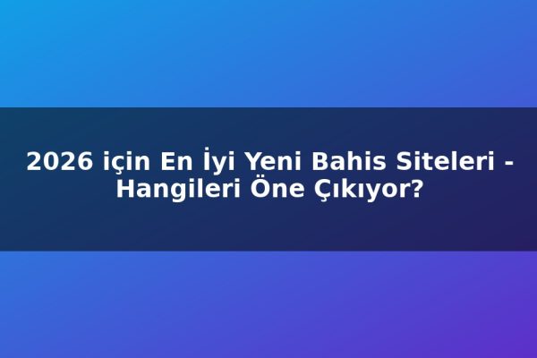2026 için En İyi Yeni Bahis Siteleri – Hangileri Öne Çıkıyor?